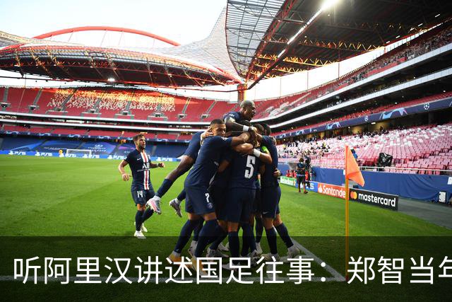 听阿里汉讲述国足往事：郑智当年应该去拜仁试试