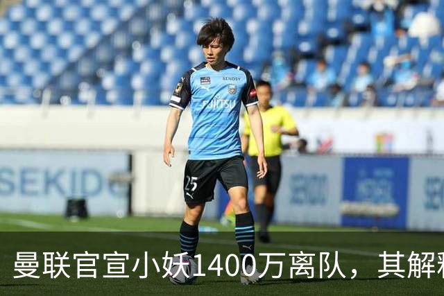 曼联官宣小妖1400万离队，其解释转会理由！新二门复出时间已确定