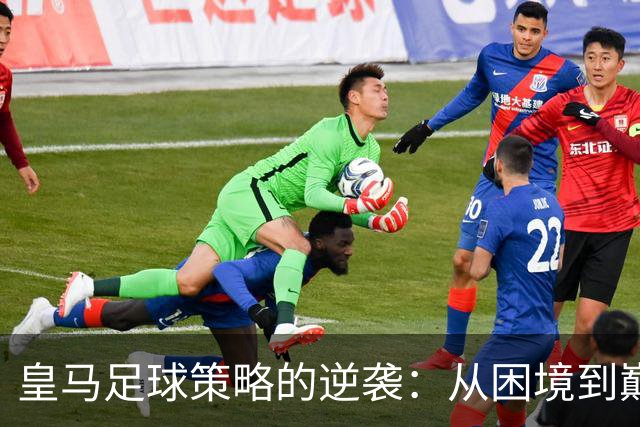 皇马足球策略的逆袭：从困境到巅峰的转变