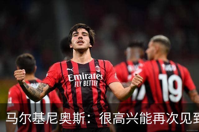 马尔基尼奥斯：很高兴能再次见到迪涅，我们共度过美好的时光